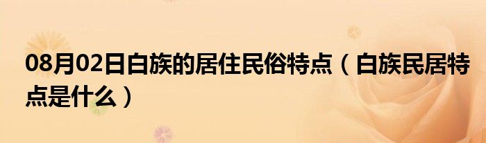 08月02日白族的居住民俗特点（白族民居特点是什么）