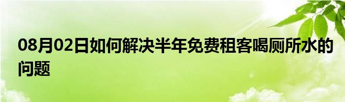 08月02日如何解决半年免费租客喝厕所水的问题