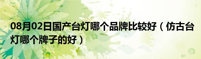 08月02日国产台灯哪个品牌比较好（仿古台灯哪个牌子的好）