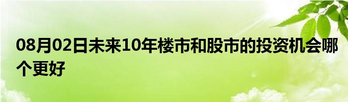 08月02日未来10年楼市和股市的投资机会哪个更好