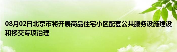 08月02日北京市将开展商品住宅小区配套公共服务设施建设和移交专项治理