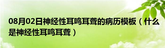 08月02日神经性耳鸣耳聋的病历模板（什么是神经性耳鸣耳聋）