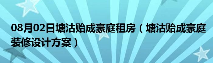 08月02日塘沽贻成豪庭租房（塘沽贻成豪庭装修设计方案）