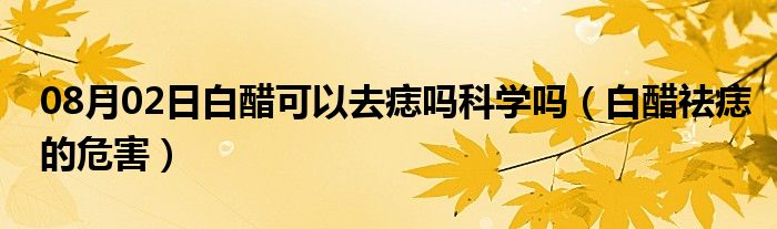 08月02日白醋可以去痣吗科学吗（白醋祛痣的危害）