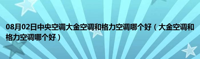 08月02日中央空调大金空调和格力空调哪个好（大金空调和格力空调哪个好）