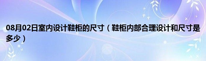 08月02日室内设计鞋柜的尺寸（鞋柜内部合理设计和尺寸是多少）