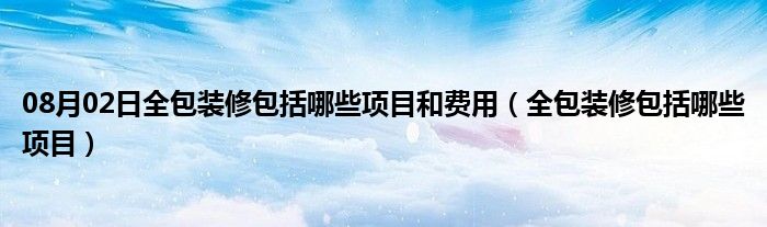 08月02日全包装修包括哪些项目和费用（全包装修包括哪些项目）