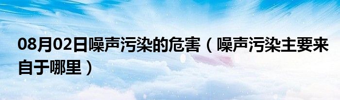 08月02日噪声污染的危害（噪声污染主要来自于哪里）