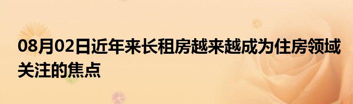 08月02日近年来长租房越来越成为住房领域关注的焦点