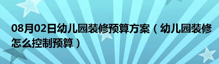 08月02日幼儿园装修预算方案（幼儿园装修怎么控制预算）