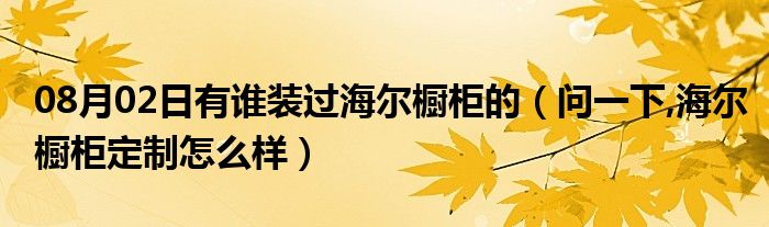 08月02日有谁装过海尔橱柜的（问一下,海尔橱柜定制怎么样）