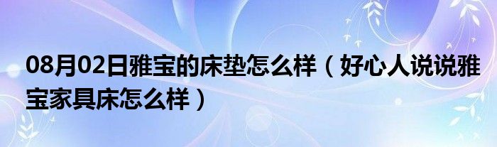 08月02日雅宝的床垫怎么样（好心人说说雅宝家具床怎么样）