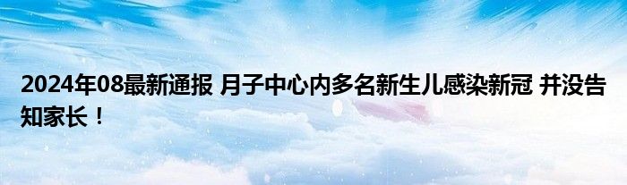 2024年08最新通报 月子中心内多名新生儿感染新冠 并没告知家长！