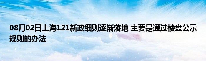 08月02日上海121新政细则逐渐落地 主要是通过楼盘公示规则的办法