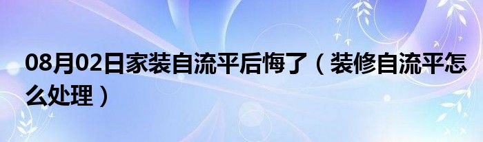 08月02日家装自流平后悔了（装修自流平怎么处理）