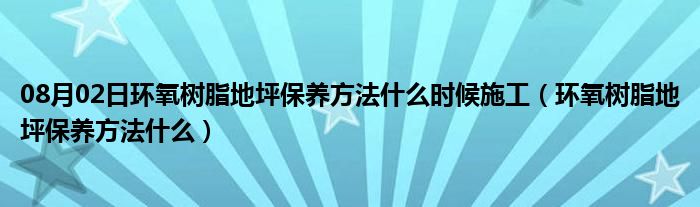 08月02日环氧树脂地坪保养方法什么时候施工（环氧树脂地坪保养方法什么）