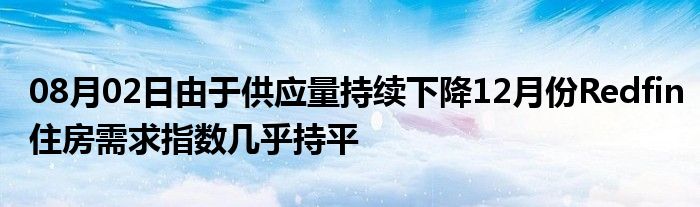 08月02日由于供应量持续下降12月份Redfin住房需求指数几乎持平