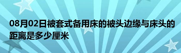 08月02日被套式备用床的被头边缘与床头的距离是多少厘米