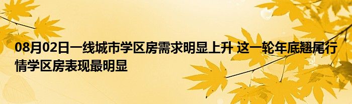 08月02日一线城市学区房需求明显上升 这一轮年底翘尾行情学区房表现最明显