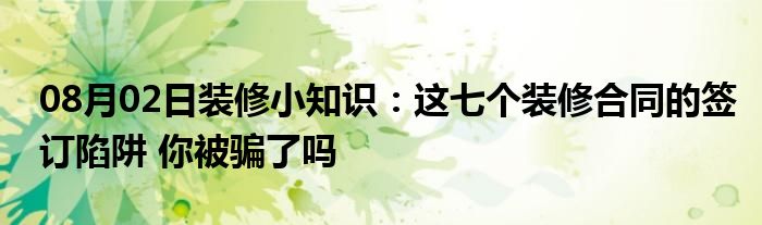 08月02日装修小知识：这七个装修合同的签订陷阱 你被骗了吗