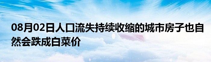 08月02日人口流失持续收缩的城市房子也自然会跌成白菜价