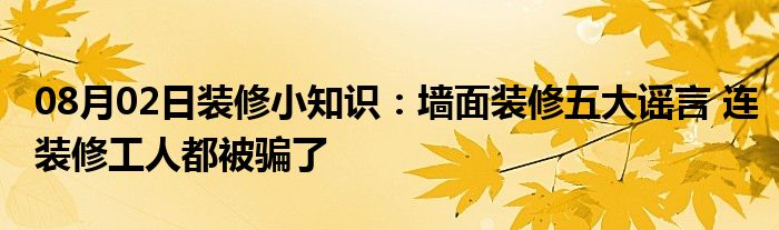 08月02日装修小知识：墙面装修五大谣言 连装修工人都被骗了