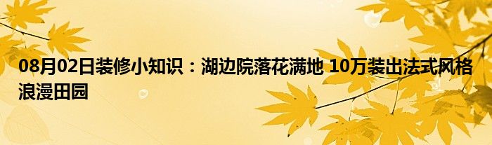 08月02日装修小知识：湖边院落花满地 10万装出法式风格浪漫田园