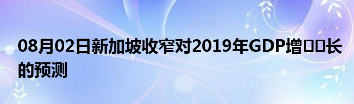 08月02日新加坡收窄对2019年GDP增​​长的预测