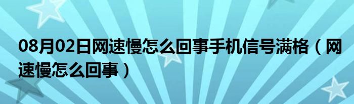 08月02日网速慢怎么回事手机信号满格（网速慢怎么回事）