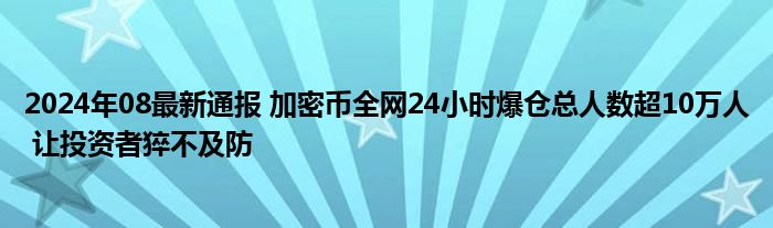 2024年08最新通报 加密币全网24小时爆仓总人数超10万人 让投资者猝不及防