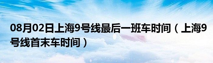 08月02日上海9号线最后一班车时间（上海9号线首末车时间）