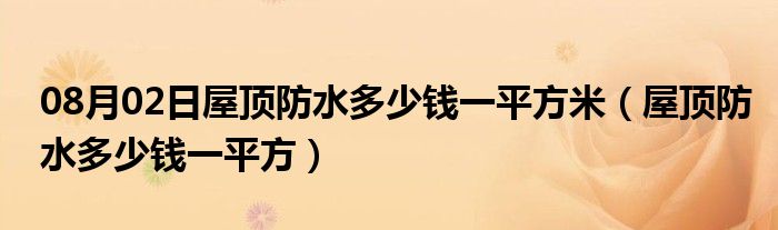 08月02日屋顶防水多少钱一平方米（屋顶防水多少钱一平方）