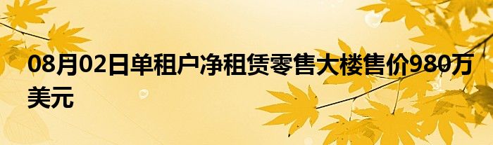 08月02日单租户净租赁零售大楼售价980万美元