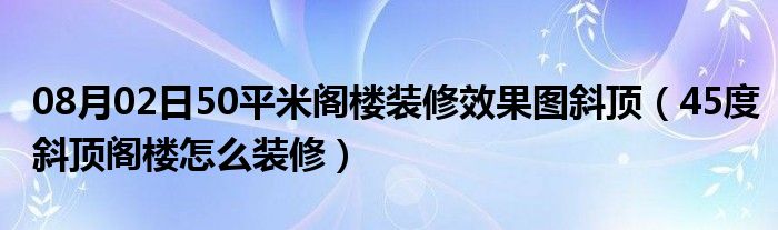 08月02日50平米阁楼装修效果图斜顶（45度斜顶阁楼怎么装修）