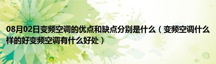 08月02日变频空调的优点和缺点分别是什么（变频空调什么样的好变频空调有什么好处）