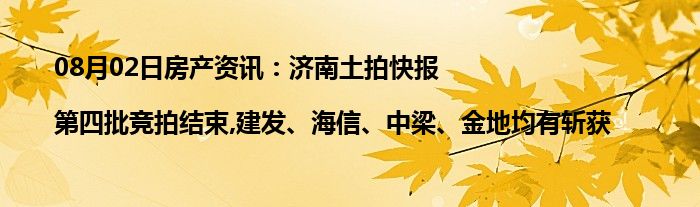 08月02日房产资讯：济南土拍快报|第四批竞拍结束,建发、海信、中梁、金地均有斩获