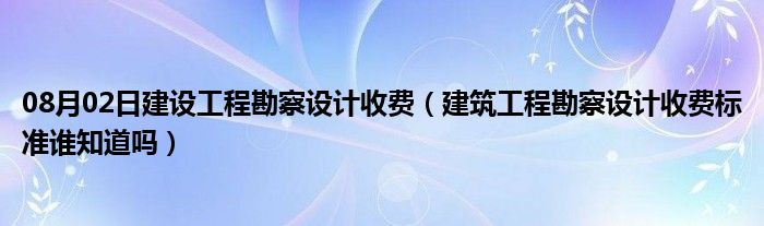 08月02日建设工程勘察设计收费（建筑工程勘察设计收费标准谁知道吗）