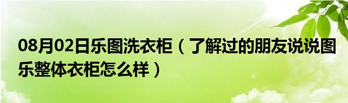 08月02日乐图洗衣柜（了解过的朋友说说图乐整体衣柜怎么样）