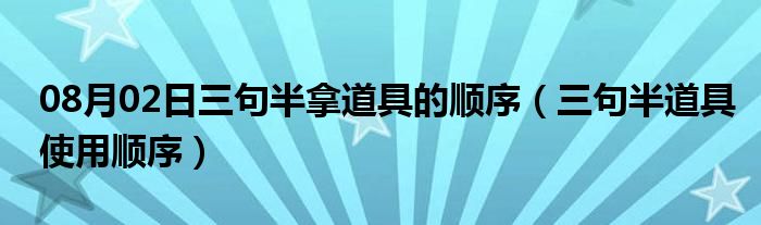 08月02日三句半拿道具的顺序（三句半道具使用顺序）