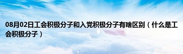 08月02日工会积极分子和入党积极分子有啥区别（什么是工会积极分子）