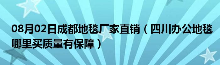 08月02日成都地毯厂家直销（四川办公地毯哪里买质量有保障）