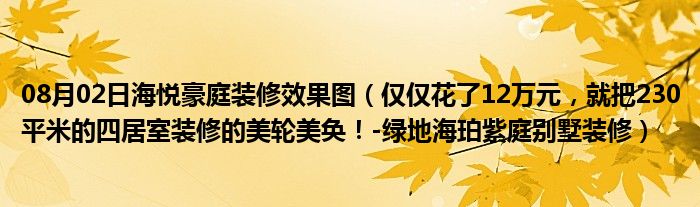 08月02日海悦豪庭装修效果图（仅仅花了12万元，就把230平米的四居室装修的美轮美奂！-绿地海珀紫庭别墅装修）