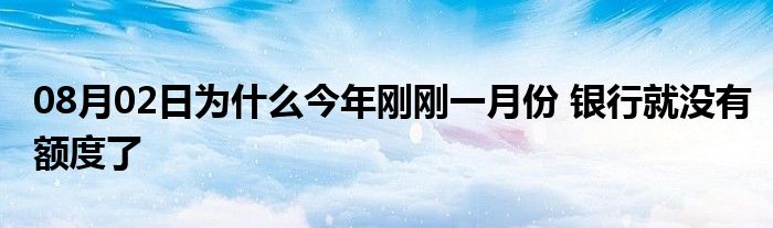 08月02日为什么今年刚刚一月份 银行就没有额度了