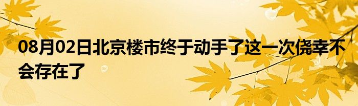 08月02日北京楼市终于动手了这一次侥幸不会存在了