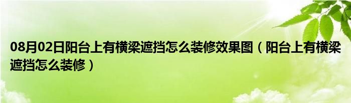 08月02日阳台上有横梁遮挡怎么装修效果图（阳台上有横梁遮挡怎么装修）