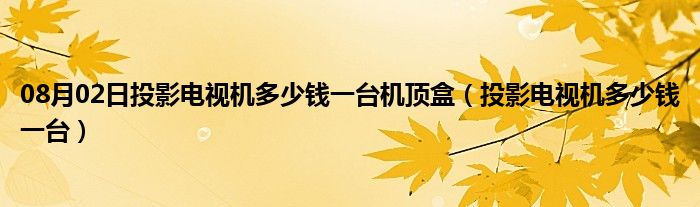 08月02日投影电视机多少钱一台机顶盒（投影电视机多少钱一台）