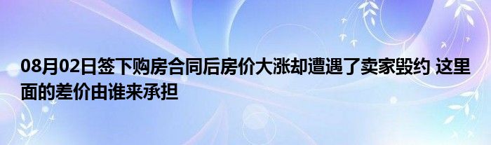 08月02日签下购房合同后房价大涨却遭遇了卖家毁约 这里面的差价由谁来承担