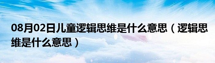 08月02日儿童逻辑思维是什么意思（逻辑思维是什么意思）