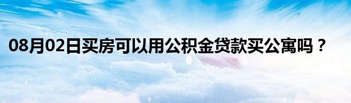 08月02日买房可以用公积金贷款买公寓吗？