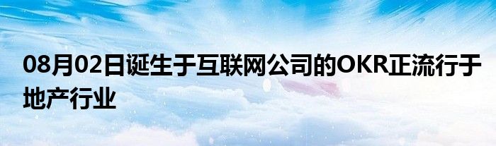 08月02日诞生于互联网公司的OKR正流行于地产行业